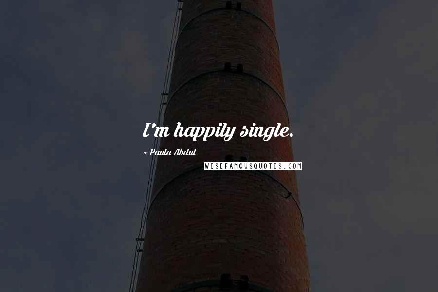 Paula Abdul Quotes: I'm happily single.