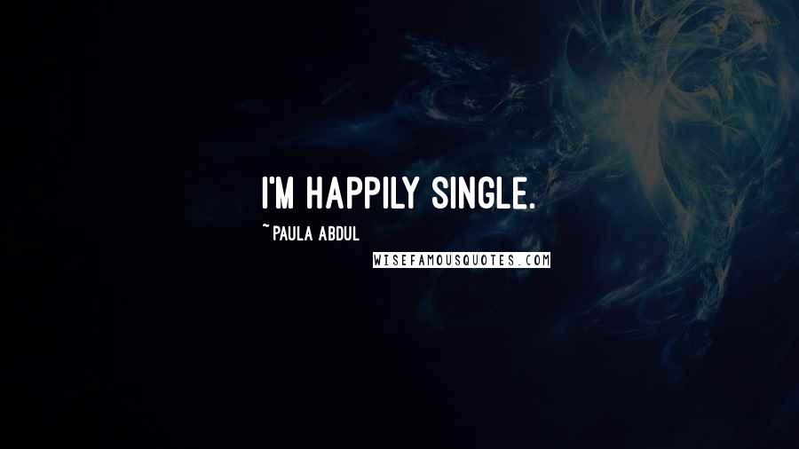 Paula Abdul Quotes: I'm happily single.