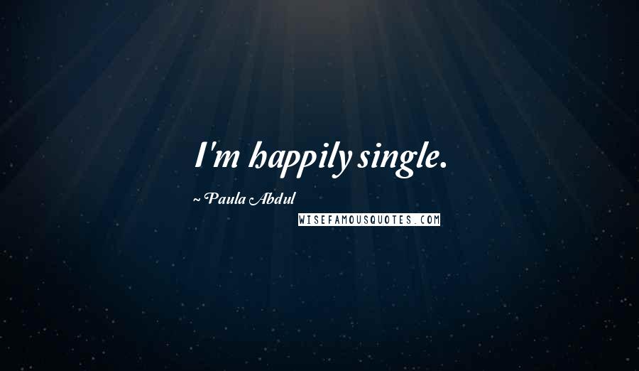 Paula Abdul Quotes: I'm happily single.