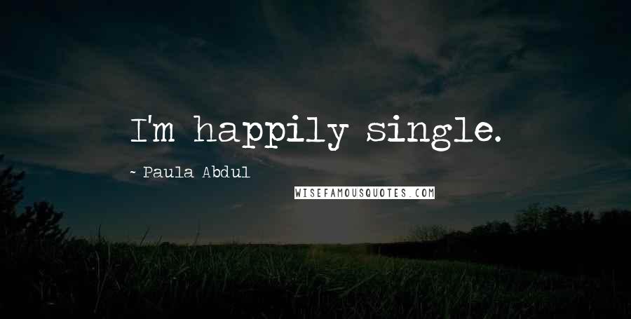 Paula Abdul Quotes: I'm happily single.