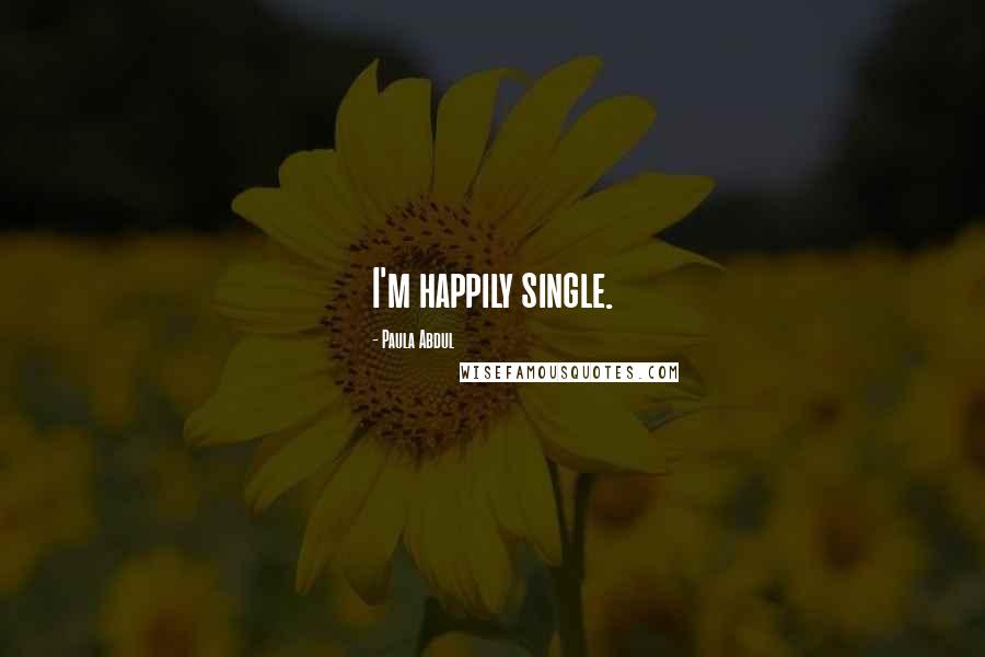 Paula Abdul Quotes: I'm happily single.