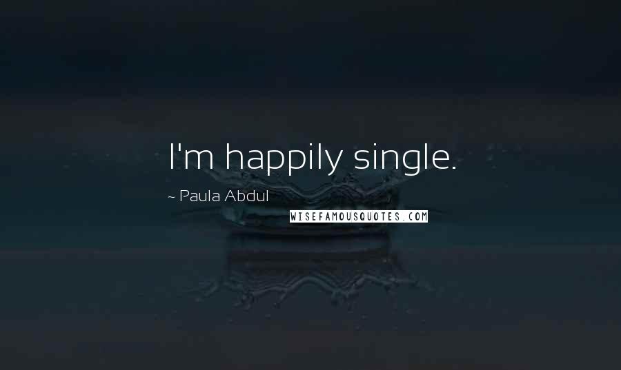 Paula Abdul Quotes: I'm happily single.