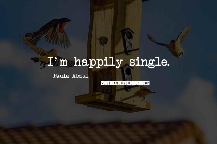Paula Abdul Quotes: I'm happily single.