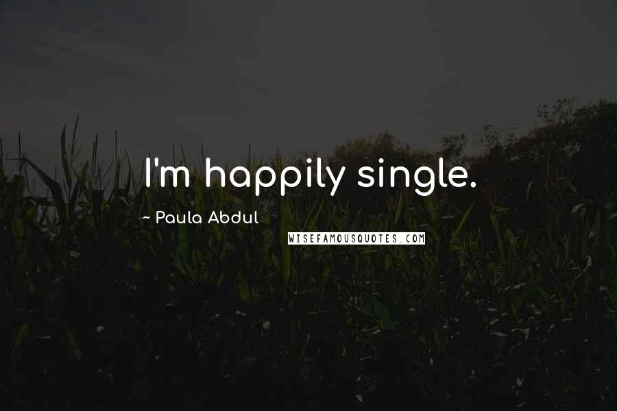 Paula Abdul Quotes: I'm happily single.