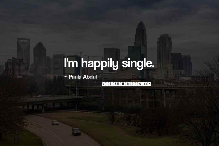 Paula Abdul Quotes: I'm happily single.