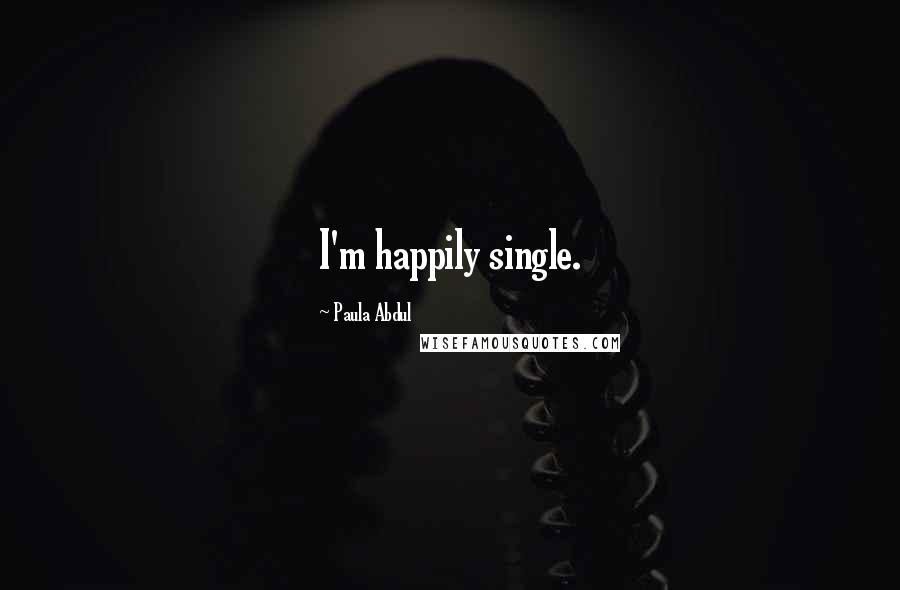 Paula Abdul Quotes: I'm happily single.