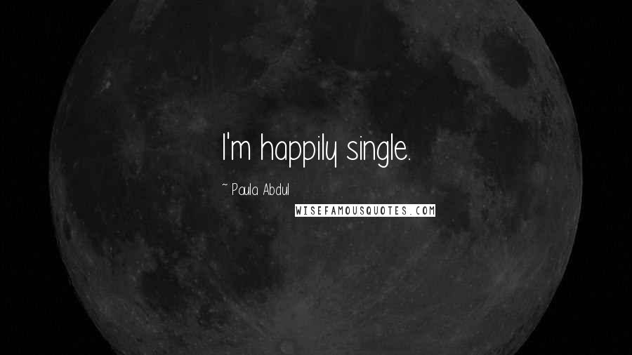 Paula Abdul Quotes: I'm happily single.