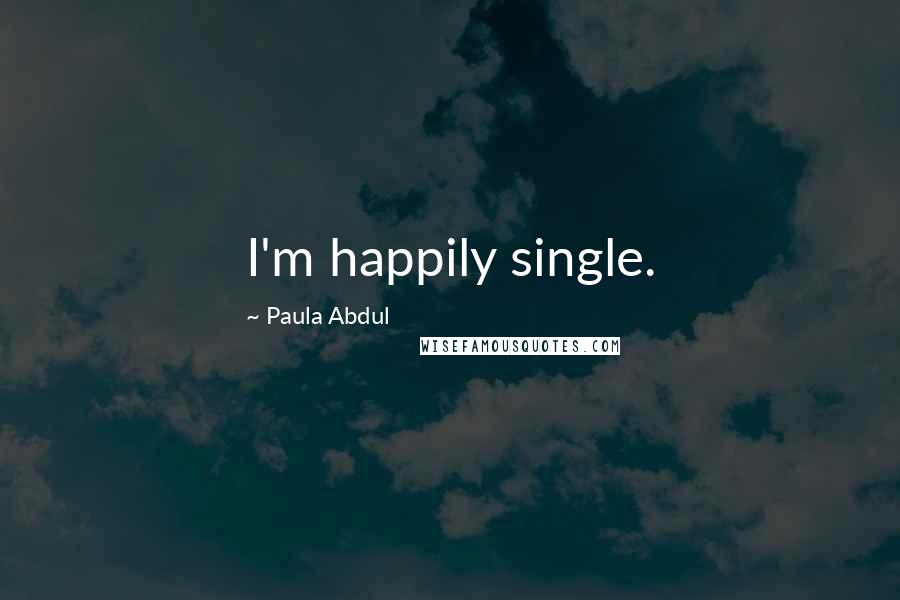 Paula Abdul Quotes: I'm happily single.