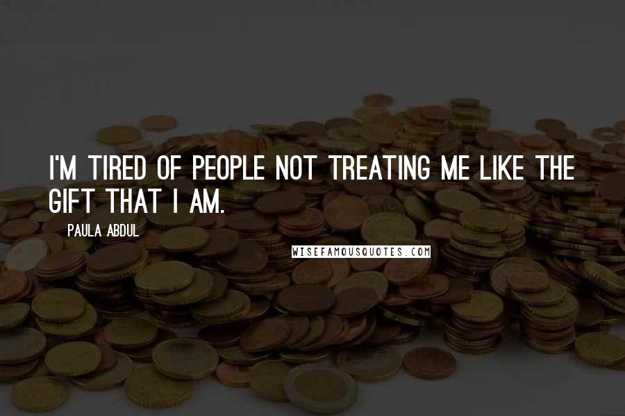 Paula Abdul Quotes: I'm tired of people not treating me like the gift that I am.