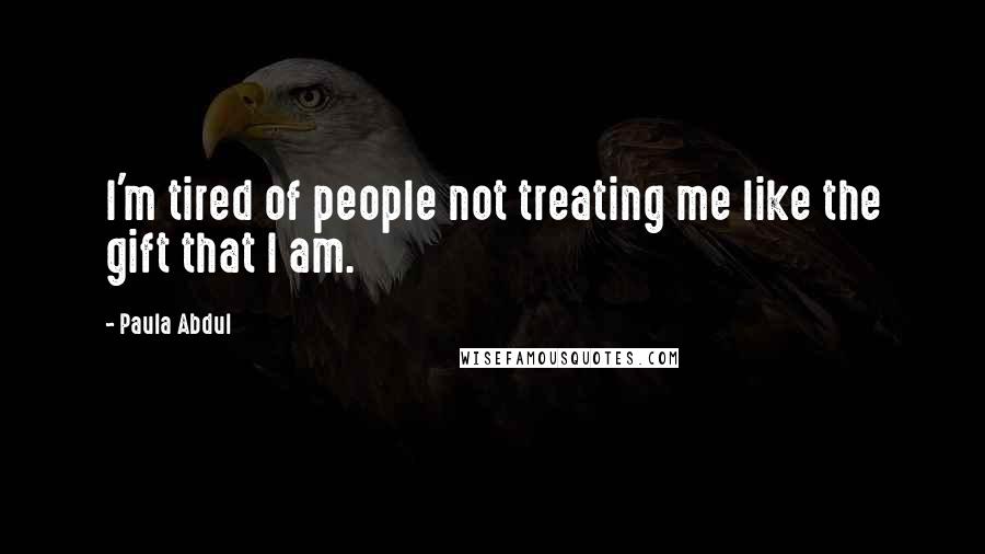 Paula Abdul Quotes: I'm tired of people not treating me like the gift that I am.