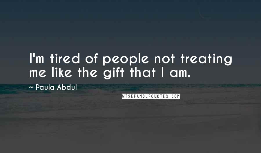 Paula Abdul Quotes: I'm tired of people not treating me like the gift that I am.