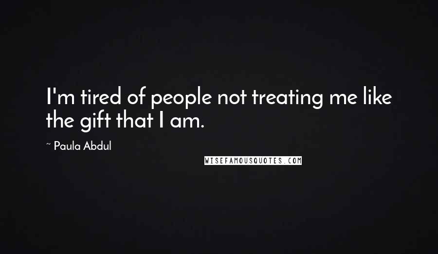 Paula Abdul Quotes: I'm tired of people not treating me like the gift that I am.