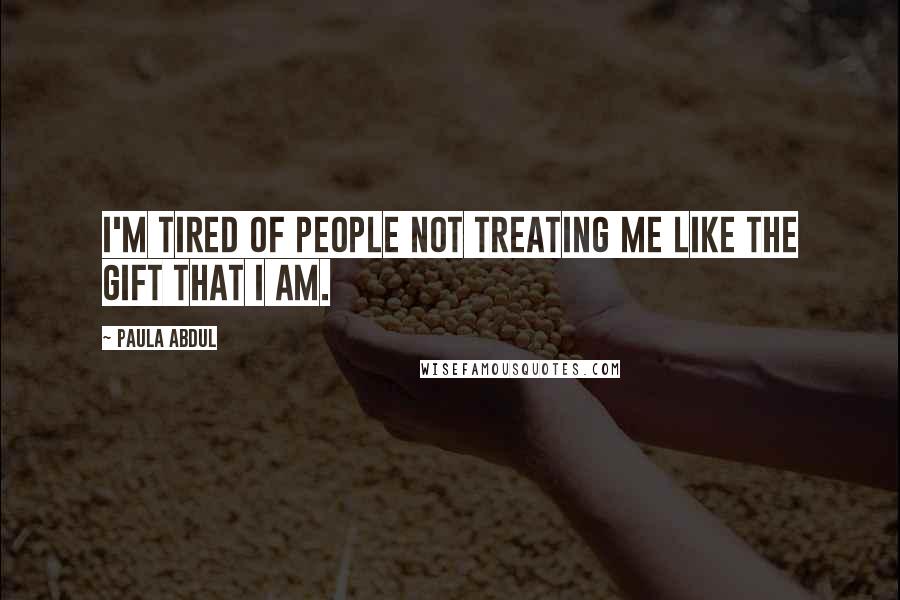 Paula Abdul Quotes: I'm tired of people not treating me like the gift that I am.