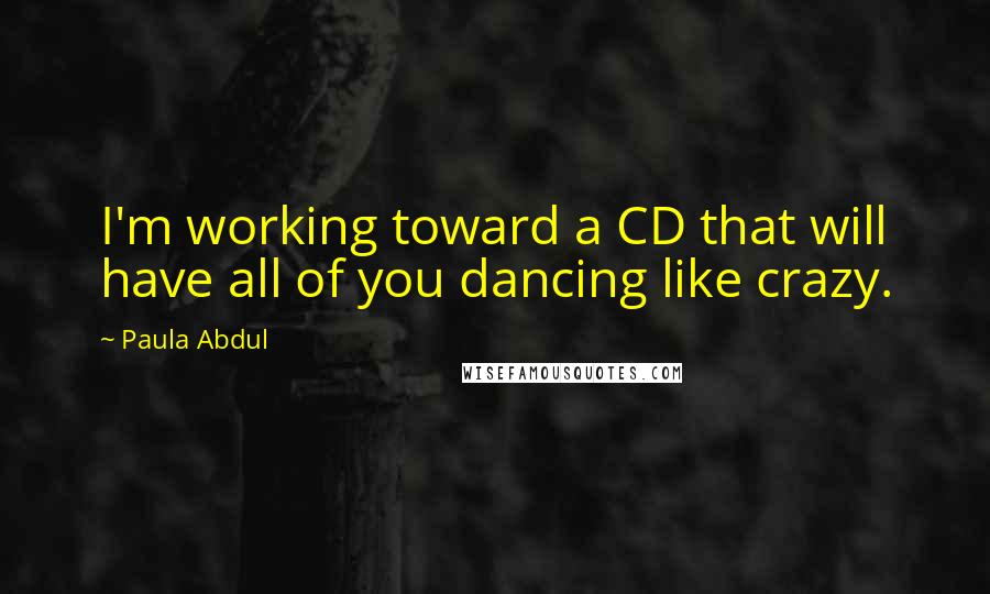 Paula Abdul Quotes: I'm working toward a CD that will have all of you dancing like crazy.