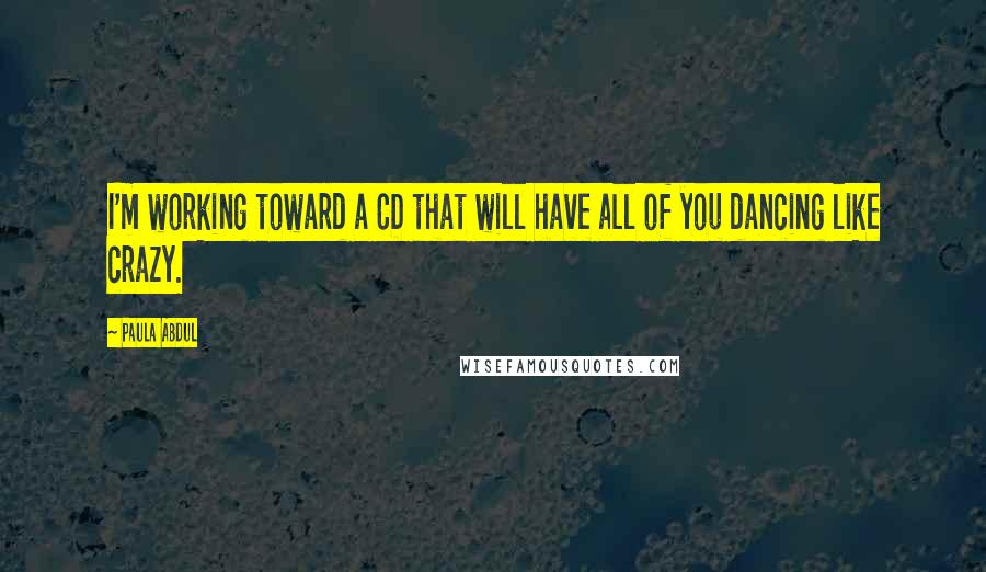 Paula Abdul Quotes: I'm working toward a CD that will have all of you dancing like crazy.