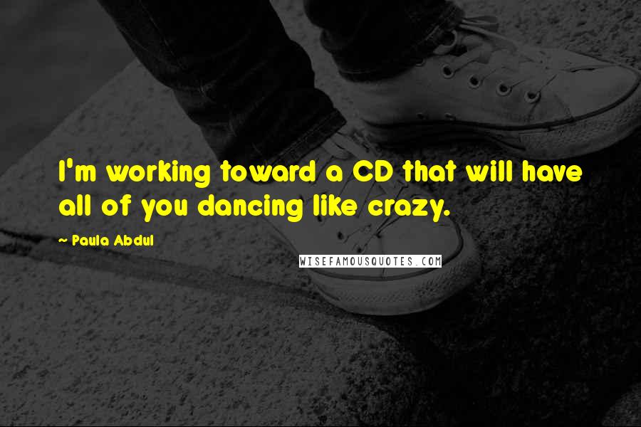 Paula Abdul Quotes: I'm working toward a CD that will have all of you dancing like crazy.