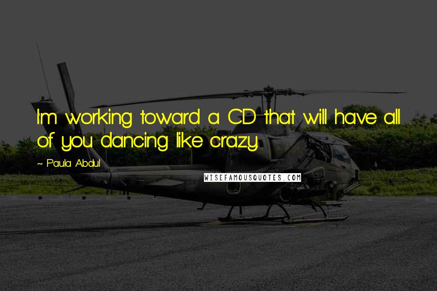 Paula Abdul Quotes: I'm working toward a CD that will have all of you dancing like crazy.