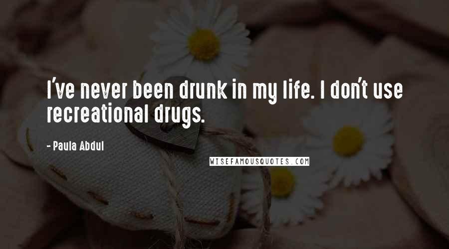 Paula Abdul Quotes: I've never been drunk in my life. I don't use recreational drugs.