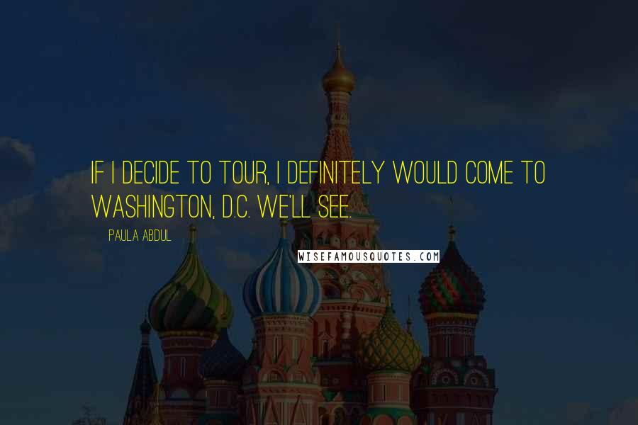 Paula Abdul Quotes: If I decide to tour, I definitely would come to Washington, D.C. We'll see.