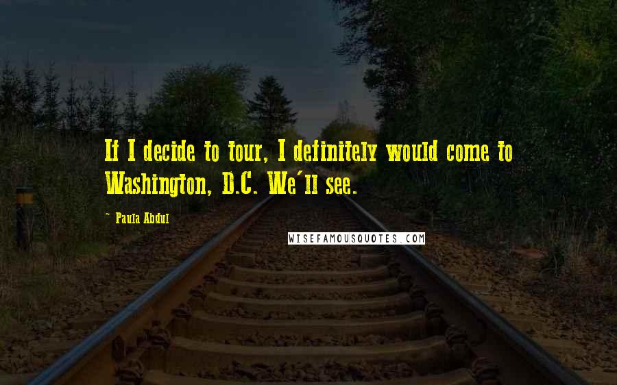 Paula Abdul Quotes: If I decide to tour, I definitely would come to Washington, D.C. We'll see.