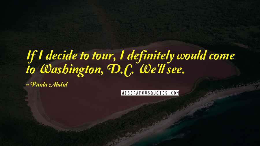 Paula Abdul Quotes: If I decide to tour, I definitely would come to Washington, D.C. We'll see.