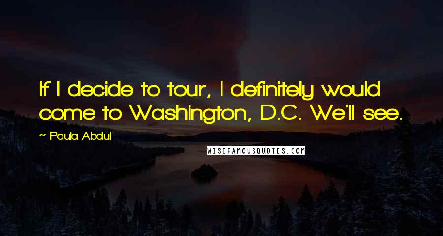 Paula Abdul Quotes: If I decide to tour, I definitely would come to Washington, D.C. We'll see.