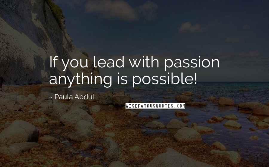 Paula Abdul Quotes: If you lead with passion anything is possible!