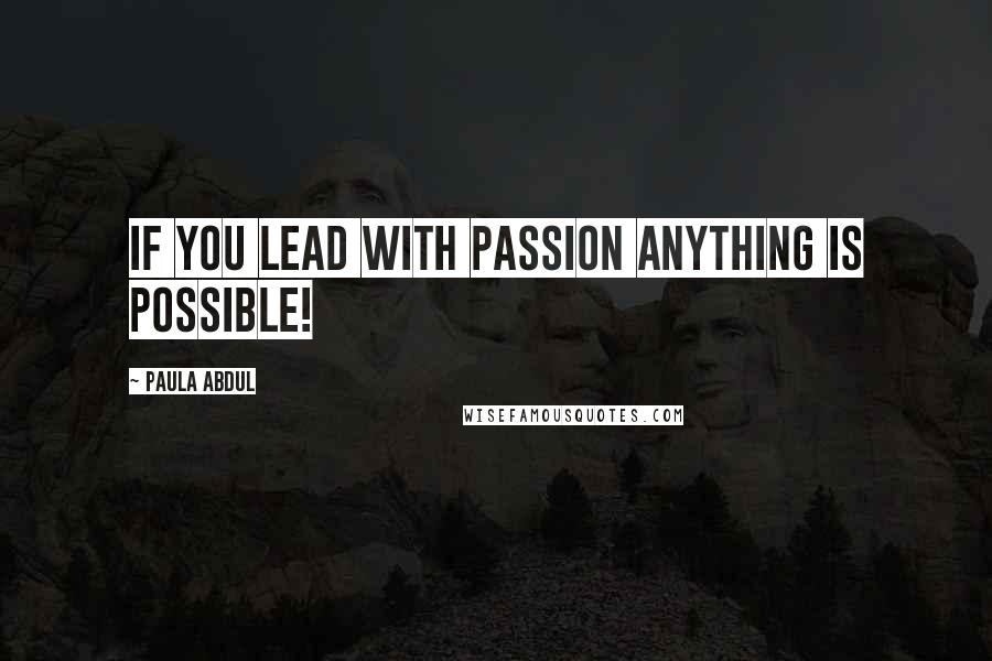 Paula Abdul Quotes: If you lead with passion anything is possible!