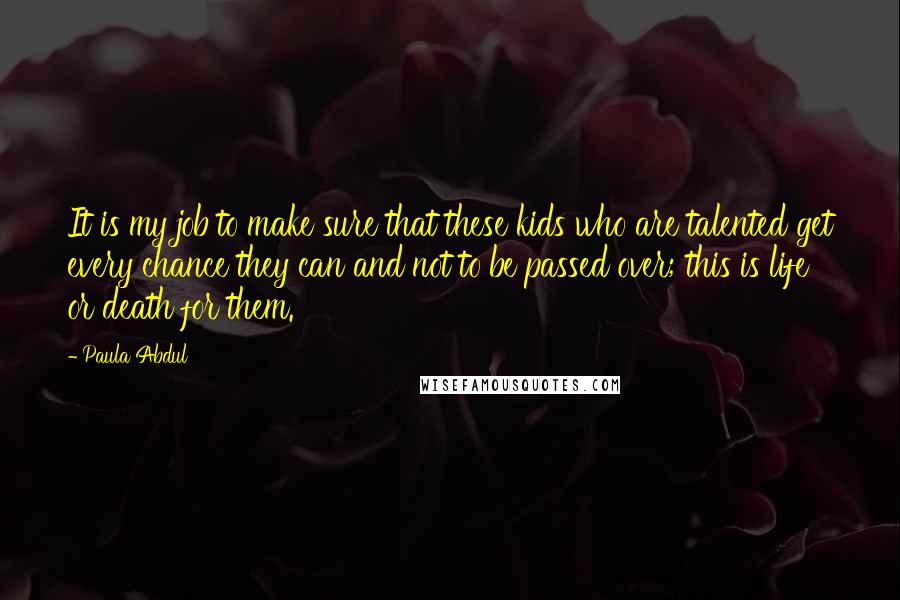Paula Abdul Quotes: It is my job to make sure that these kids who are talented get every chance they can and not to be passed over; this is life or death for them.