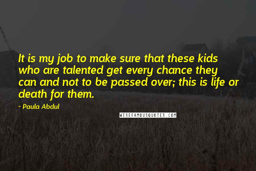 Paula Abdul Quotes: It is my job to make sure that these kids who are talented get every chance they can and not to be passed over; this is life or death for them.