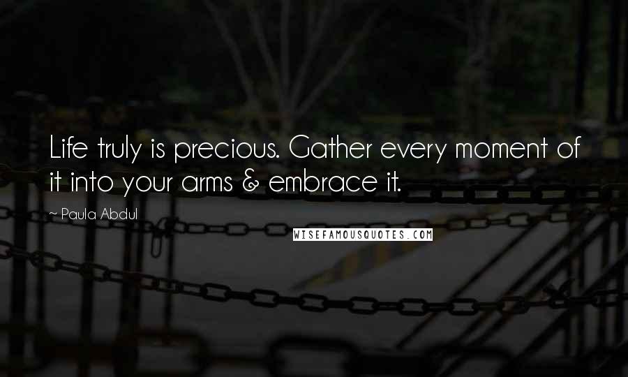 Paula Abdul Quotes: Life truly is precious. Gather every moment of it into your arms & embrace it.