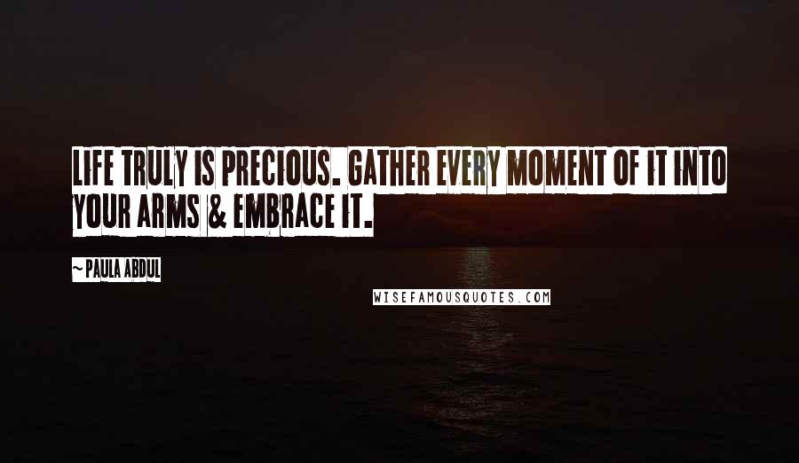 Paula Abdul Quotes: Life truly is precious. Gather every moment of it into your arms & embrace it.