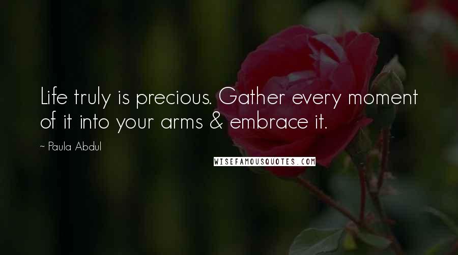 Paula Abdul Quotes: Life truly is precious. Gather every moment of it into your arms & embrace it.