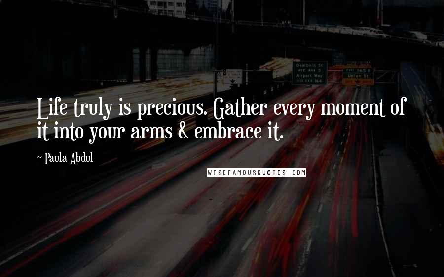 Paula Abdul Quotes: Life truly is precious. Gather every moment of it into your arms & embrace it.