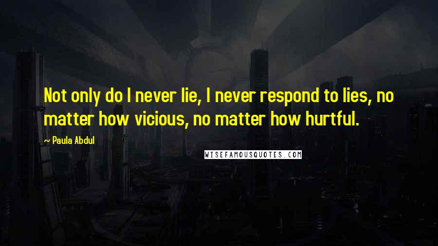 Paula Abdul Quotes: Not only do I never lie, I never respond to lies, no matter how vicious, no matter how hurtful.