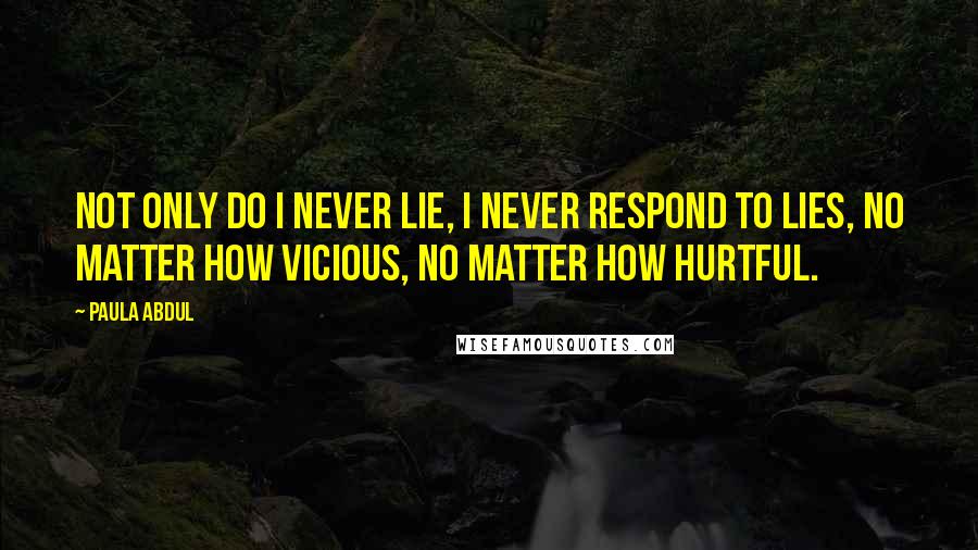 Paula Abdul Quotes: Not only do I never lie, I never respond to lies, no matter how vicious, no matter how hurtful.