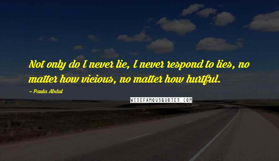 Paula Abdul Quotes: Not only do I never lie, I never respond to lies, no matter how vicious, no matter how hurtful.