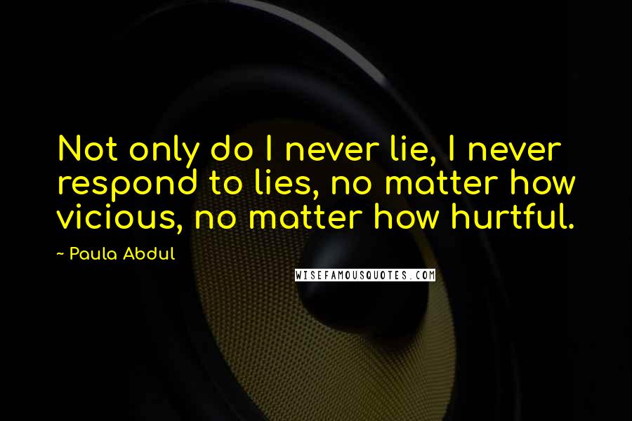 Paula Abdul Quotes: Not only do I never lie, I never respond to lies, no matter how vicious, no matter how hurtful.