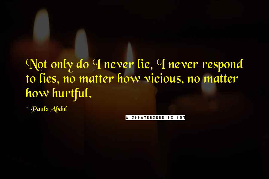 Paula Abdul Quotes: Not only do I never lie, I never respond to lies, no matter how vicious, no matter how hurtful.