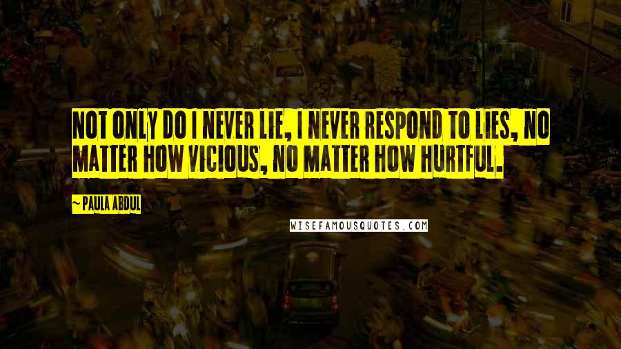 Paula Abdul Quotes: Not only do I never lie, I never respond to lies, no matter how vicious, no matter how hurtful.