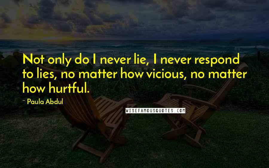 Paula Abdul Quotes: Not only do I never lie, I never respond to lies, no matter how vicious, no matter how hurtful.