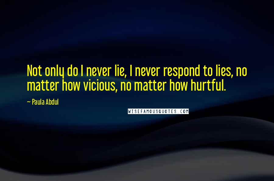 Paula Abdul Quotes: Not only do I never lie, I never respond to lies, no matter how vicious, no matter how hurtful.