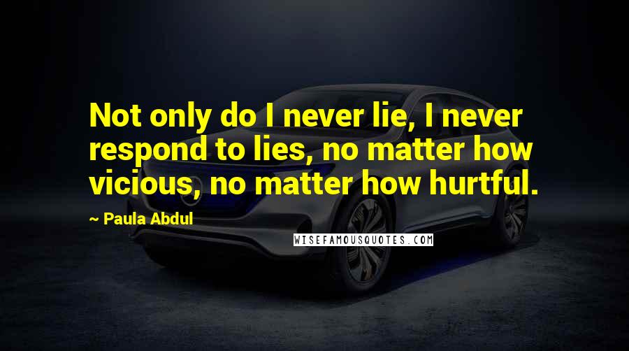 Paula Abdul Quotes: Not only do I never lie, I never respond to lies, no matter how vicious, no matter how hurtful.