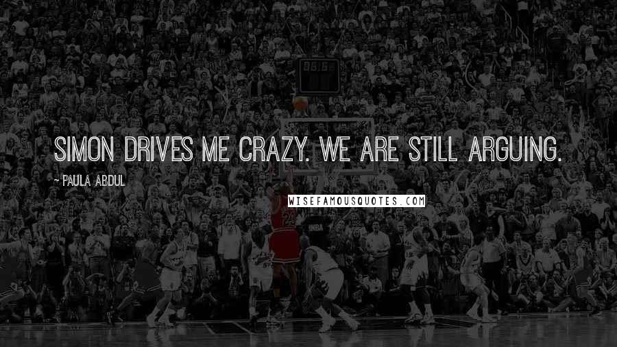 Paula Abdul Quotes: Simon drives me crazy. We are still arguing.