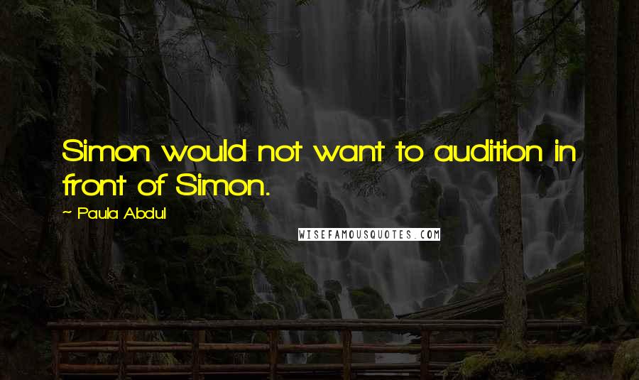 Paula Abdul Quotes: Simon would not want to audition in front of Simon.