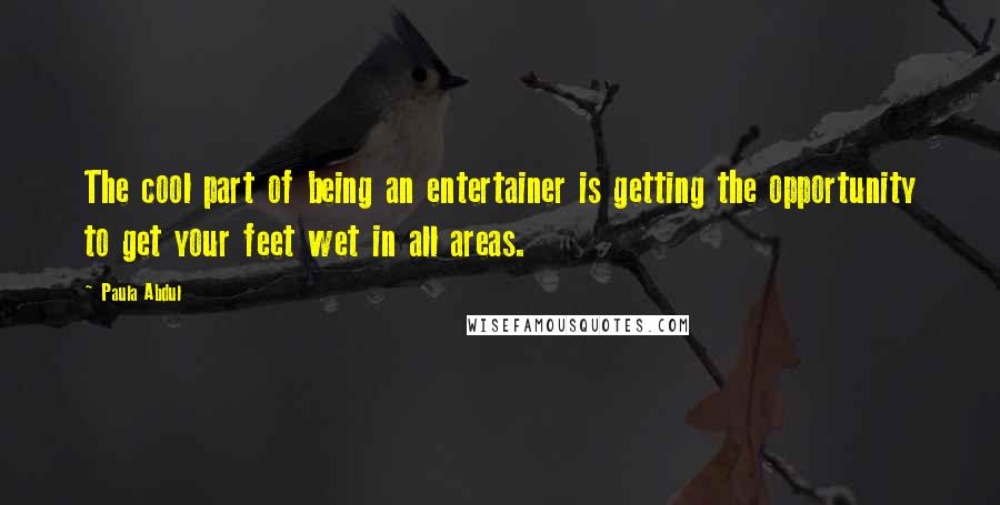 Paula Abdul Quotes: The cool part of being an entertainer is getting the opportunity to get your feet wet in all areas.