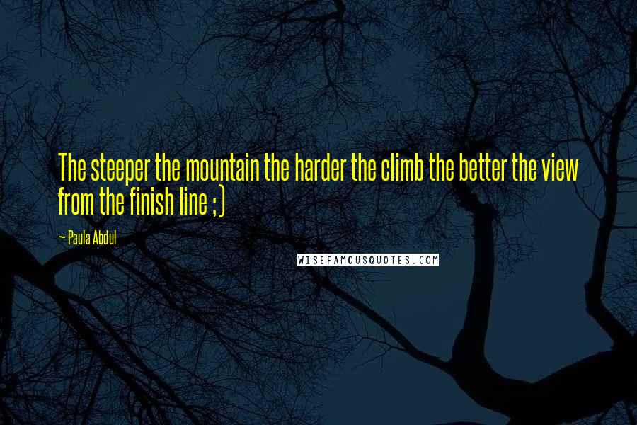 Paula Abdul Quotes: The steeper the mountain the harder the climb the better the view from the finish line ;)