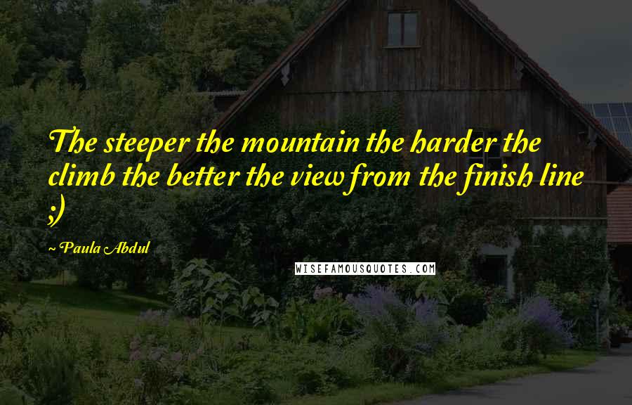 Paula Abdul Quotes: The steeper the mountain the harder the climb the better the view from the finish line ;)