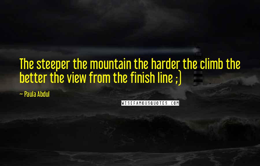 Paula Abdul Quotes: The steeper the mountain the harder the climb the better the view from the finish line ;)