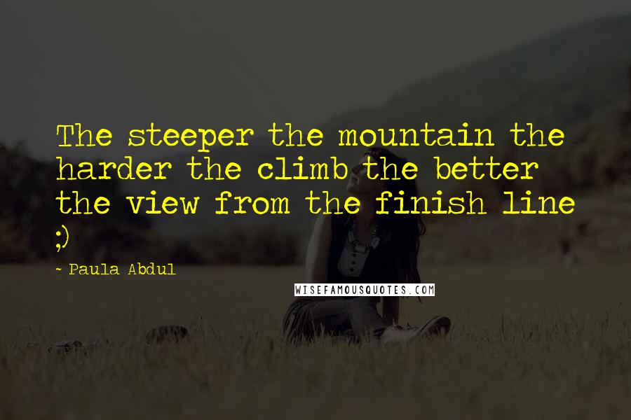 Paula Abdul Quotes: The steeper the mountain the harder the climb the better the view from the finish line ;)